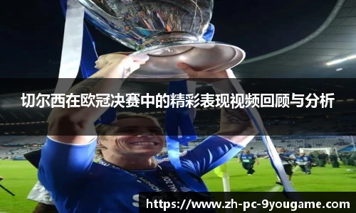 切尔西在欧冠决赛中的精彩表现视频回顾与分析