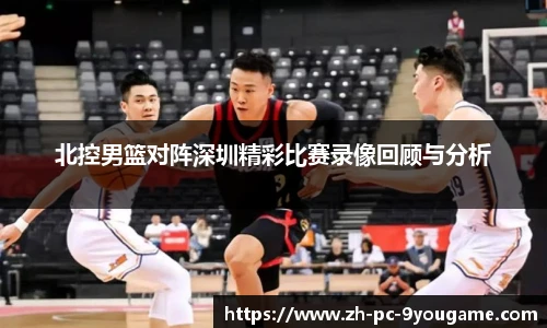 北控男篮对阵深圳精彩比赛录像回顾与分析